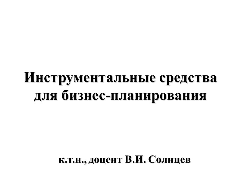 Инструментальные средства для бизнес-планирования к.т.н., доцент В.И. Солнцев